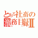 とある社畜の激務目録Ⅱ（エツ）