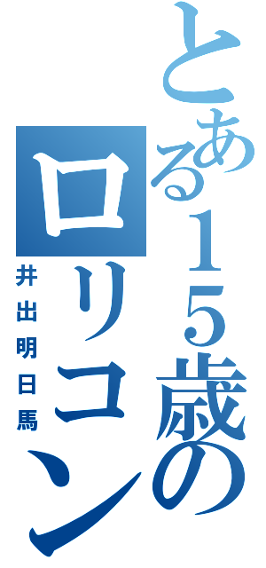 とある１５歳のロリコン（井出明日馬）