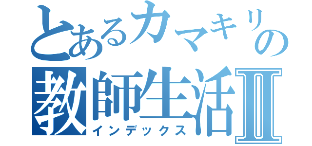 とあるカマキリの教師生活Ⅱ（インデックス）