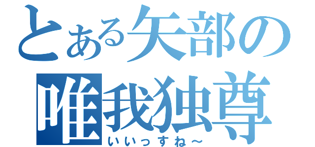 とある矢部の唯我独尊（いいっすね～）