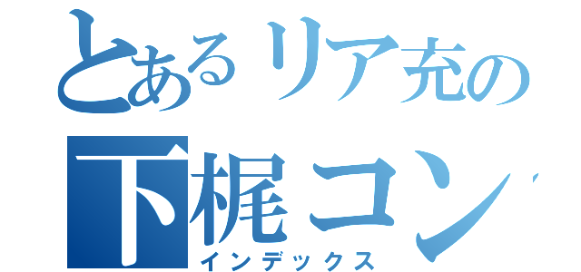 とあるリア充の下梶コンビ（インデックス）