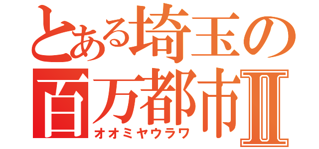 とある埼玉の百万都市Ⅱ（オオミヤウラワ）