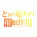 とある竜次の催眠作用（（－＿－）゜ｚｚｚ…）