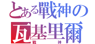 とある戰神の瓦基里爾（戰神）