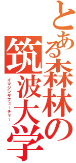 とある森林の筑波大学（イマジンザフューチャー．）