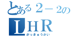 とある２－２のＬＨＲ（がっきゅうかい）