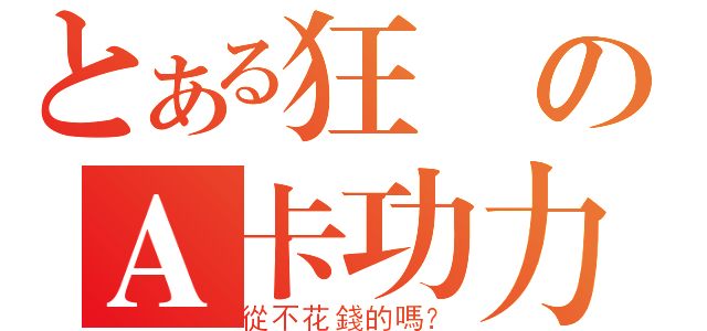 とある狂絕のＡ卡功力（從不花錢的嗎？）