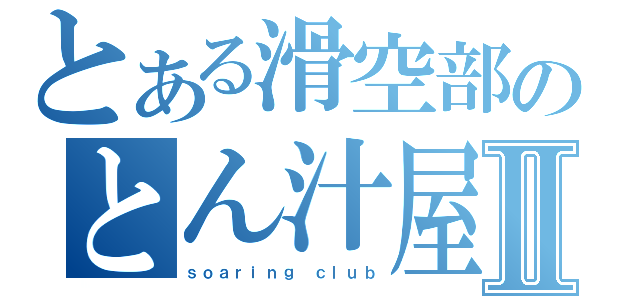 とある滑空部のとん汁屋Ⅱ（ｓｏａｒｉｎｇ ｃｌｕｂ）