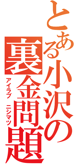 とある小沢の裏金問題（アイラブ ニシマツ）