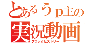 とあるうｐ主の実況動画（ブラックヒストリー）