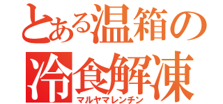 とある温箱の冷食解凍（マルヤマレンチン）