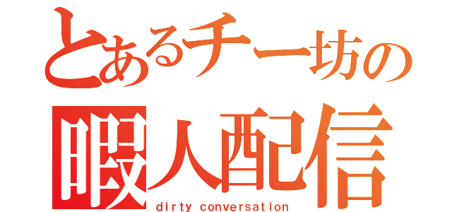 とあるチー坊の暇人配信（ｄｉｒｔｙ ｃｏｎｖｅｒｓａｔｉｏｎ）