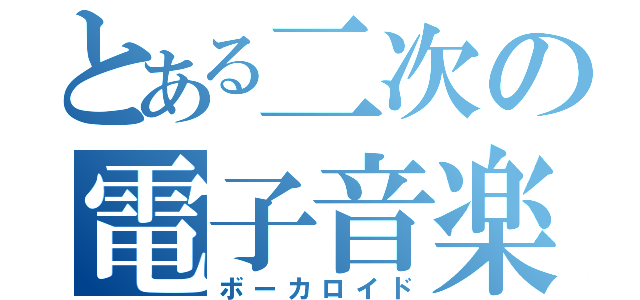 とある二次の電子音楽（ボーカロイド）