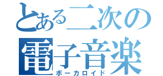 とある二次の電子音楽（ボーカロイド）