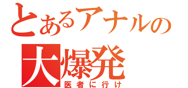 とあるアナルの大爆発（医者に行け）