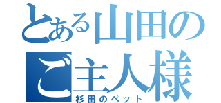 とある山田のご主人様（杉田のペット）