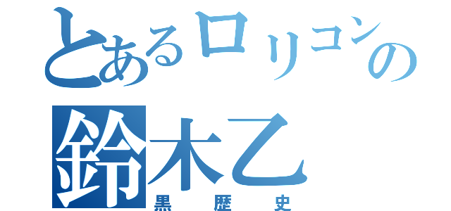 とあるロリコンの鈴木乙（黒歴史）