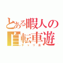 とある暇人の自転車遊戯（チャリ走）