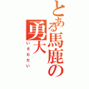 とある馬鹿の勇大（いさむだい）