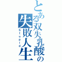 とある双失乳酸の失敗人生（Ｓｔｕｐｉｄ）