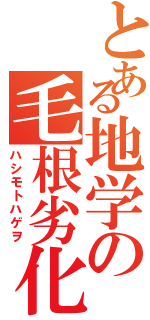 とある地学の毛根劣化（ハシモトハゲヲ）