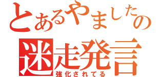 とあるやましたの迷走発言（強化されてる）