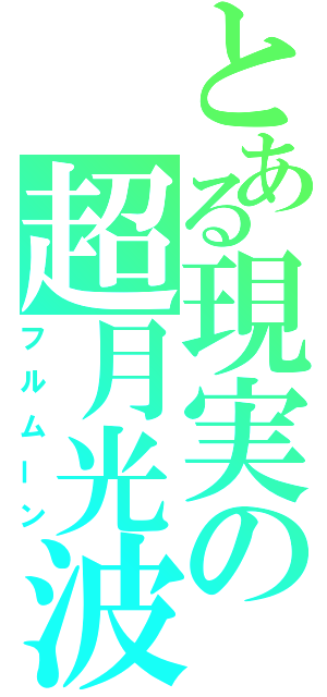 とある現実の超月光波（フルムーン）