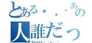 とある．．．あれ？あの人誰だっけ（知らんがな（´・ω・｀））