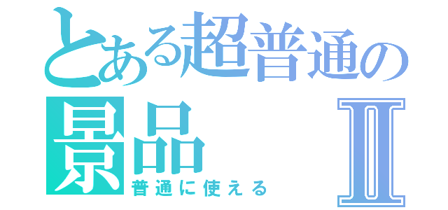 とある超普通の景品Ⅱ（普通に使える）