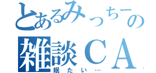 とあるみっちーの雑談ＣＡＳ（眠たい…）