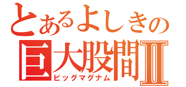 とあるよしきの巨大股間鉄砲Ⅱ（ビッグマグナム）