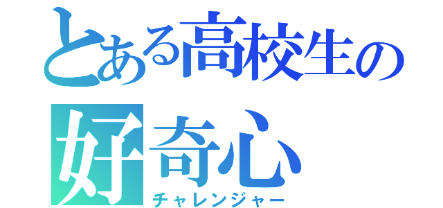 とある高校生の好奇心（チャレンジャー）