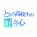 とある高校生の好奇心（チャレンジャー）