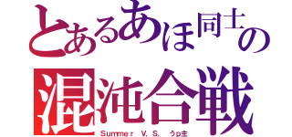 とあるあほ同士の混沌合戦（Ｓｕｍｍｅｒ Ｖ．Ｓ． うｐ主）