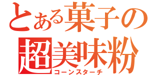 とある菓子の超美味粉（コーンスターチ）