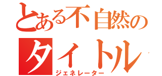 とある不自然のタイトル生成（ジェネレーター）