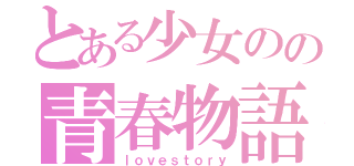 とある少女のの青春物語（ｌｏｖｅｓｔｏｒｙ）