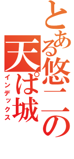 とある悠二の天ぱ城（インデックス）