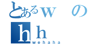 とあるｗのｈｈ（ｗｅｈａｈａ）