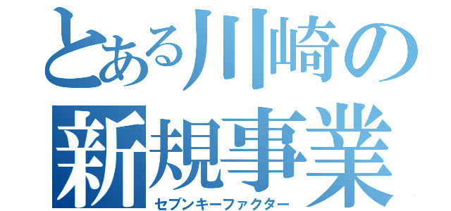 とある川崎の新規事業（セブンキーファクター）