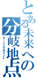 とある未来への分岐地点（ターニングポイント）