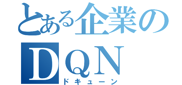 とある企業のＤＱＮ （ドキューン）