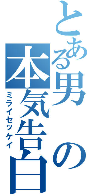 とある男の本気告白（ミライセッケイ）