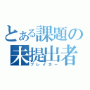 とある課題の未提出者（ブレイカー）