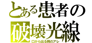 とある患者の破壊光線（口から出る例のアレ）