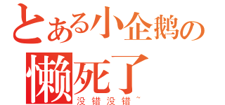 とある小企鹅の懒死了（没错没错~）