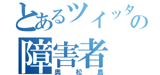 とあるツイッターの障害者（奥松島）