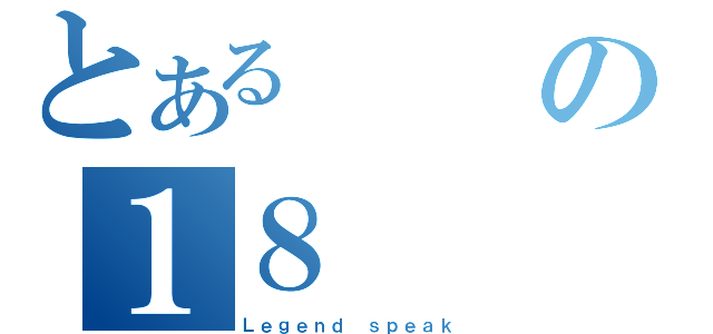 とあるの１８（Ｌｅｇｅｎｄ ｓｐｅａｋ）