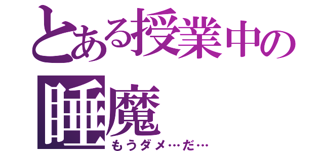 とある授業中の睡魔（もうダメ…だ…）