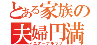 とある家族の夫婦円満（エターナルラブ）